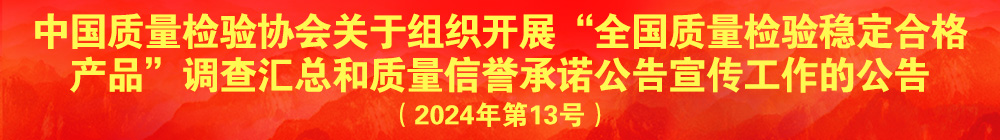 中國質(zhì)量檢驗(yàn)協(xié)會(huì)關(guān)于組織開展“全國質(zhì)量檢驗(yàn)穩(wěn)定合格產(chǎn)品”調(diào)查匯總和質(zhì)量信譽(yù)承諾公告宣傳工作的公告（2024年第13號(hào)）